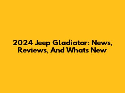 2024 Jeep Gladiator: News, Reviews, And What's New