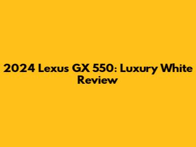 2024 Lexus GX 550: Luxury White Review
