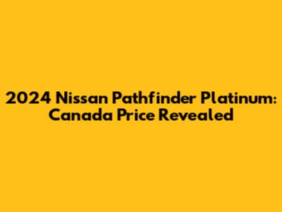 2024 Nissan Pathfinder Platinum: Canada Price Revealed