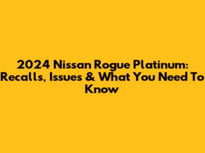 2024 Nissan Rogue Platinum: Recalls, Issues & What You Need To Know