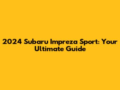 2024 Subaru Impreza Sport: Your Ultimate Guide
