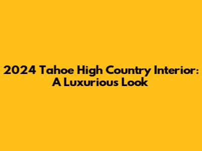 2024 Tahoe High Country Interior: A Luxurious Look