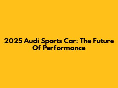 2025 Audi Sports Car: The Future Of Performance