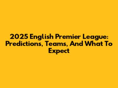 2025 English Premier League: Predictions, Teams, And What To Expect