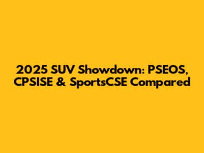 2025 SUV Showdown: PSEOS, CPSISE & SportsCSE Compared