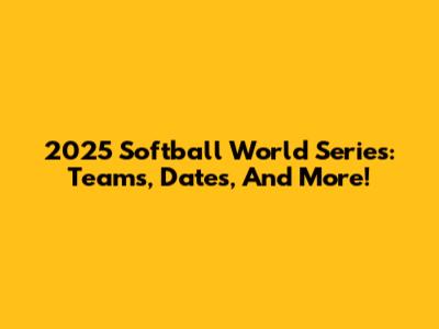 2025 Softball World Series: Teams, Dates, And More!
