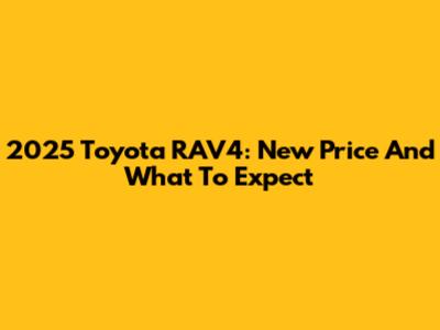 2025 Toyota RAV4: New Price And What To Expect