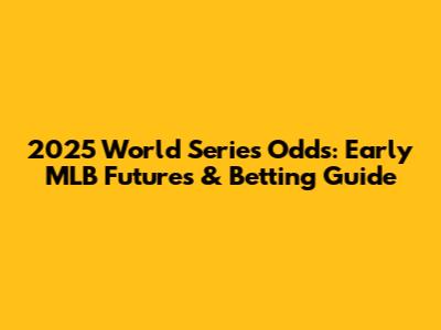 2025 World Series Odds: Early MLB Futures & Betting Guide