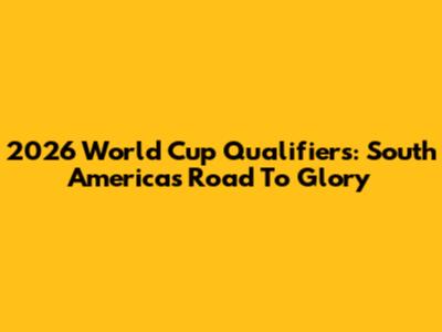 2026 World Cup Qualifiers: South America's Road To Glory