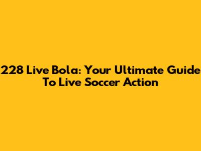 228 Live Bola: Your Ultimate Guide To Live Soccer Action