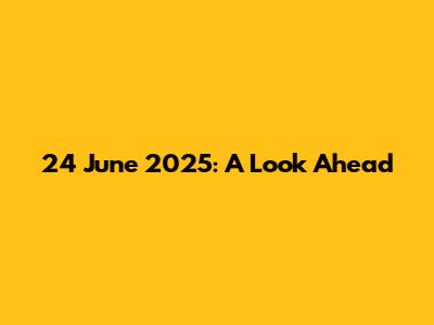 24 June 2025: A Look Ahead