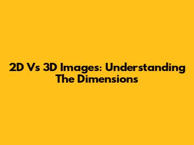 2D Vs 3D Images: Understanding The Dimensions