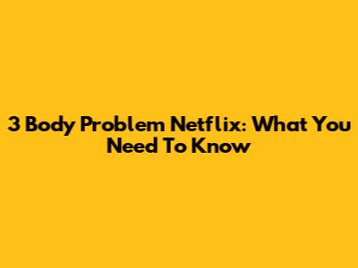 3 Body Problem Netflix: What You Need To Know
