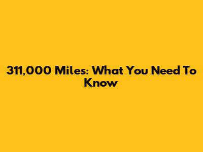 311,000 Miles: What You Need To Know