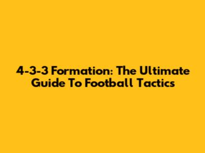 4-3-3 Formation: The Ultimate Guide To Football Tactics