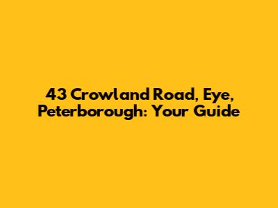 43 Crowland Road, Eye, Peterborough: Your Guide