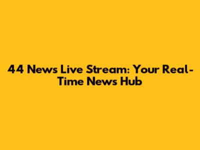 44 News Live Stream: Your Real-Time News Hub