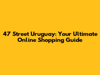 47 Street Uruguay: Your Ultimate Online Shopping Guide