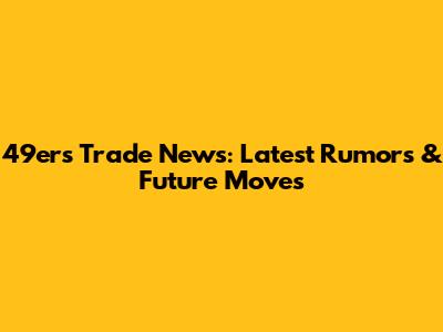 49ers Trade News: Latest Rumors & Future Moves
