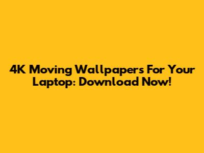 4K Moving Wallpapers For Your Laptop: Download Now!