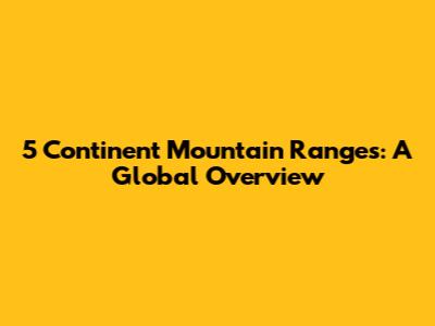 5 Continent Mountain Ranges: A Global Overview