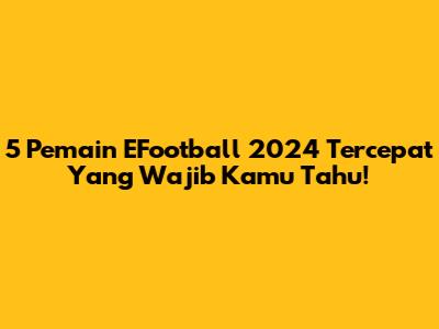 5 Pemain EFootball 2024 Tercepat Yang Wajib Kamu Tahu!