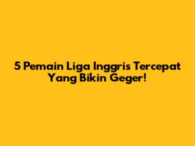 5 Pemain Liga Inggris Tercepat Yang Bikin Geger!