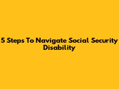 5 Steps To Navigate Social Security Disability