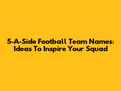 5-A-Side Football Team Names: Ideas To Inspire Your Squad