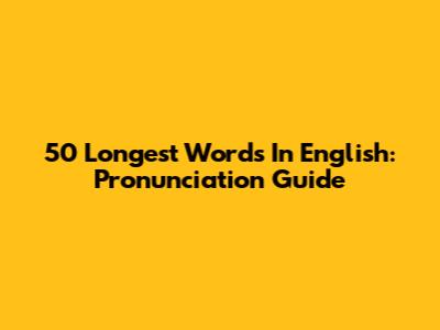 50 Longest Words In English: Pronunciation Guide