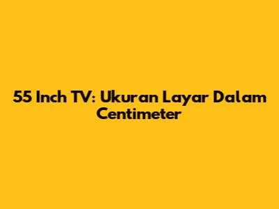 55 Inch TV: Ukuran Layar Dalam Centimeter