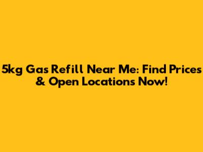 5kg Gas Refill Near Me: Find Prices & Open Locations Now!