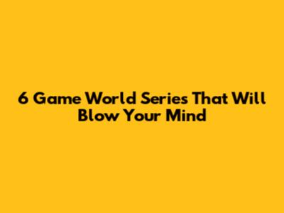 6 Game World Series That Will Blow Your Mind