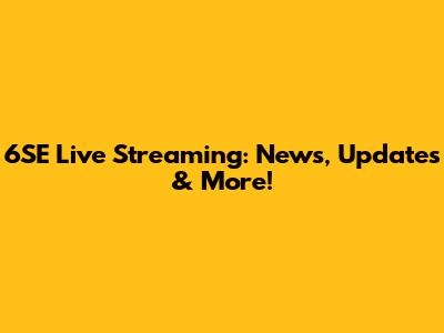 6SE Live Streaming: News, Updates & More!