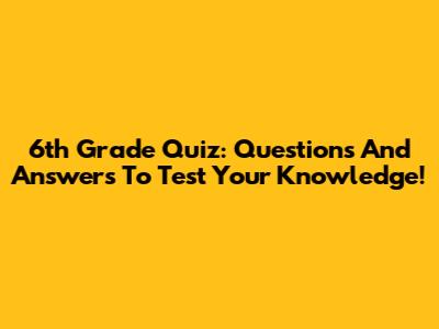 6th Grade Quiz: Questions And Answers To Test Your Knowledge!