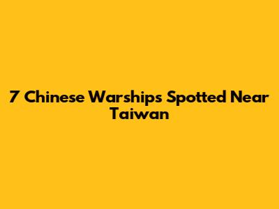7 Chinese Warships Spotted Near Taiwan