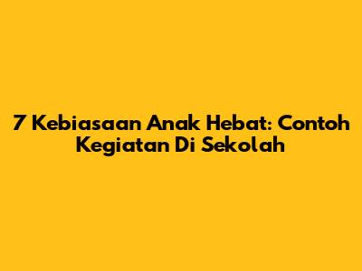 7 Kebiasaan Anak Hebat: Contoh Kegiatan Di Sekolah