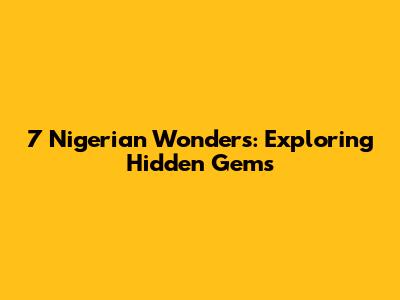 7 Nigerian Wonders: Exploring Hidden Gems