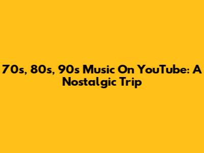 70s, 80s, 90s Music On YouTube: A Nostalgic Trip