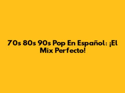 70s 80s 90s Pop En Español: ¡El Mix Perfecto!