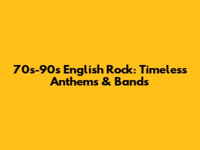 70s-90s English Rock: Timeless Anthems & Bands