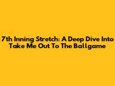 7th Inning Stretch: A Deep Dive Into 'Take Me Out To The Ballgame'