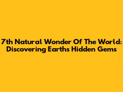 7th Natural Wonder Of The World: Discovering Earth's Hidden Gems