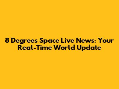 8 Degrees Space Live News: Your Real-Time World Update