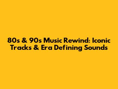 80s & 90s Music Rewind: Iconic Tracks & Era Defining Sounds