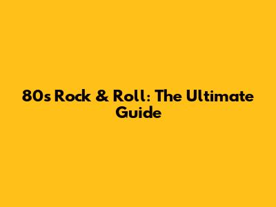 80s Rock & Roll: The Ultimate Guide