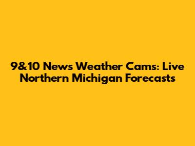 9&10 News Weather Cams: Live Northern Michigan Forecasts