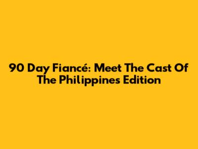 90 Day Fiancé: Meet The Cast Of The Philippines Edition