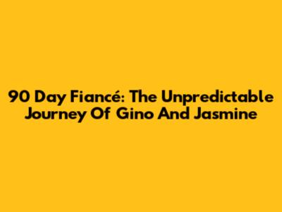 90 Day Fiancé: The Unpredictable Journey Of Gino And Jasmine