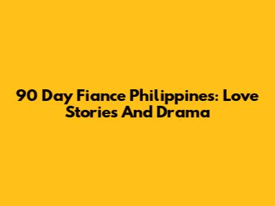 90 Day Fiance Philippines: Love Stories And Drama